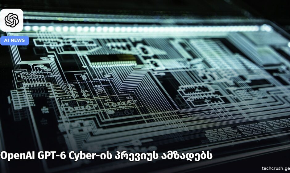 OpenAI-მა GPT-6 Cyber-ის preview მოამზადა და უსაფრთხო დანერგვისთვის ახალ პროდუქტს ამატებს.